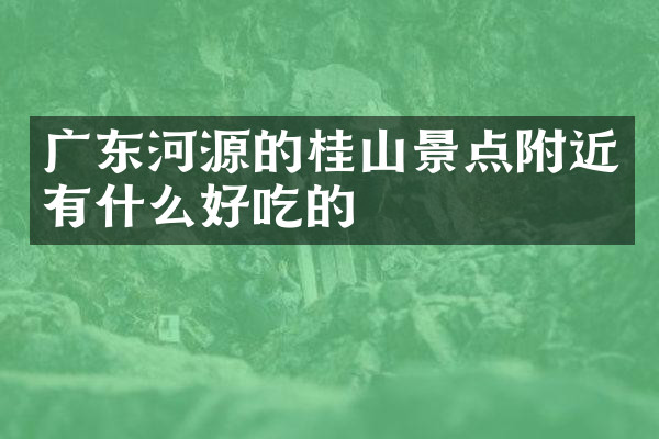 广东河源的桂山景点附近有什么好吃的