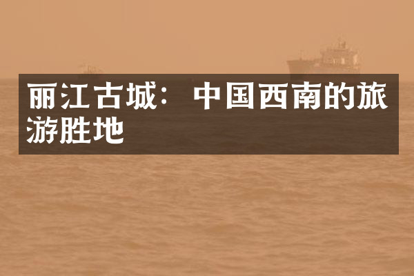丽江古城：中国西南的旅游胜地