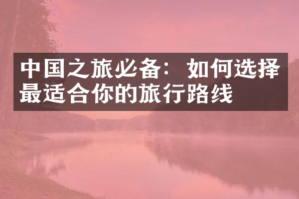 中国之旅必备：如何选择最适合你的旅行路线