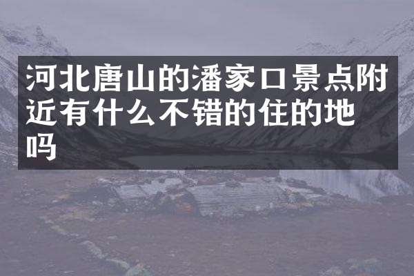 河北唐山的潘家口景点附近有什么不错的住的地方吗