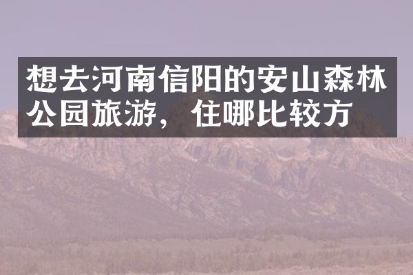 想去河南信阳的安山森林公园旅游，住哪比较方便