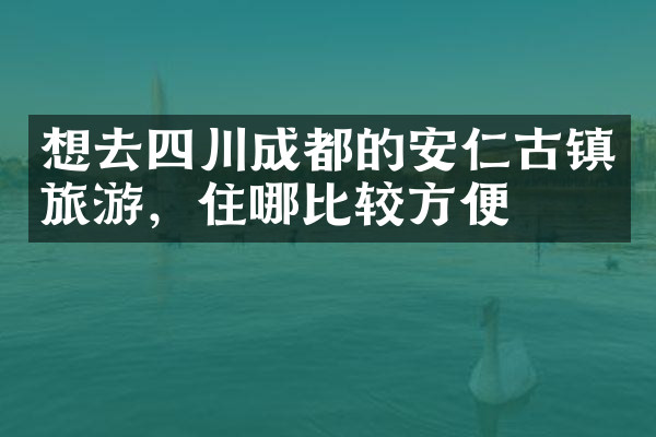 想去四川成都的安仁古镇旅游，住哪比较方便