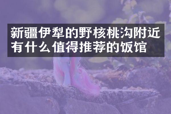 新疆伊犁的野核桃沟附近有什么值得推荐的饭馆吗