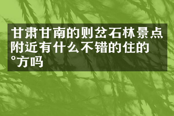 甘肃甘南的则岔石林景点附近有什么不错的住的地方吗