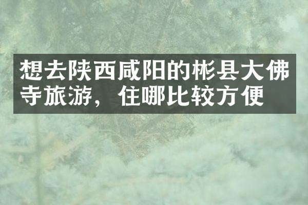 想去陕西咸阳的彬县大佛寺旅游，住哪比较方便
