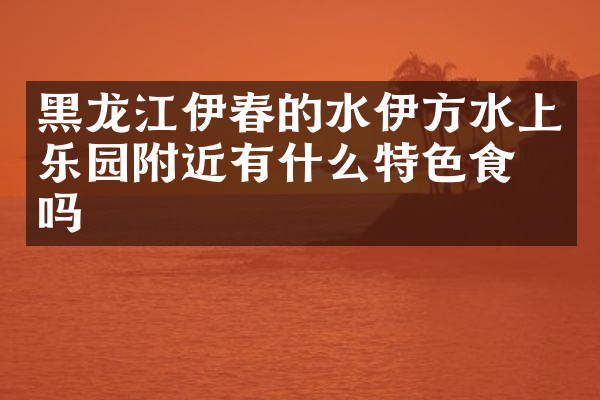 黑龙江伊春的水伊方水上乐园附近有什么特色食物吗