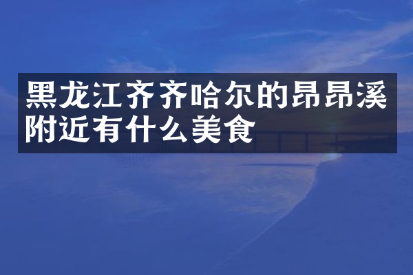 黑龙江齐齐哈尔的昂昂溪附近有什么美食