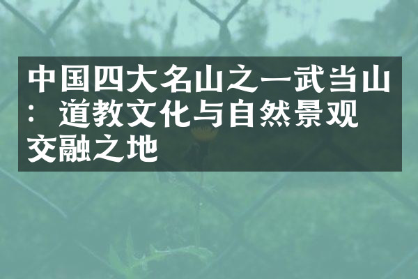 中国四大名山之一武当山：道教文化与自然景观的交融之地