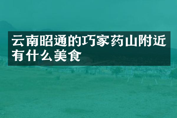 云南昭通的巧家药山附近有什么美食