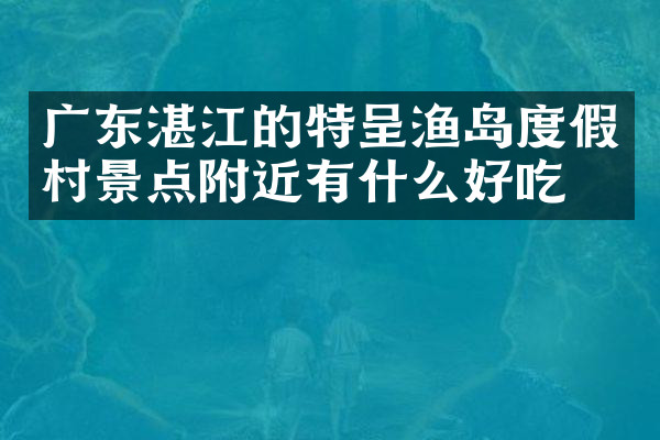 广东湛江的特呈渔岛度假村景点附近有什么好吃的