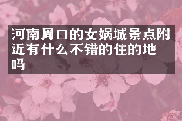 河南周口的女娲城景点附近有什么不错的住的地方吗