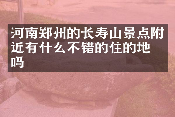 河南郑州的长寿山景点附近有什么不错的住的地方吗