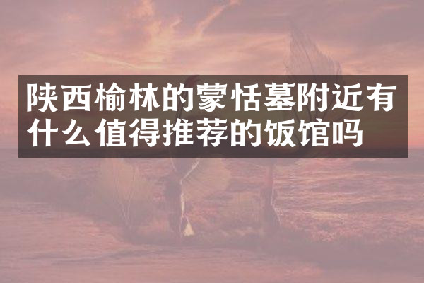 陕西榆林的蒙恬墓附近有什么值得推荐的饭馆吗