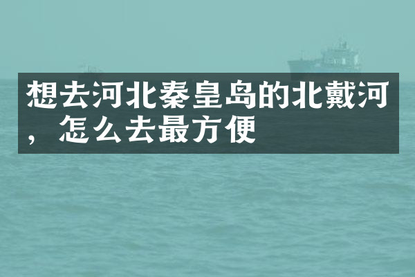 想去河北秦皇岛的北戴河，怎么去最方便