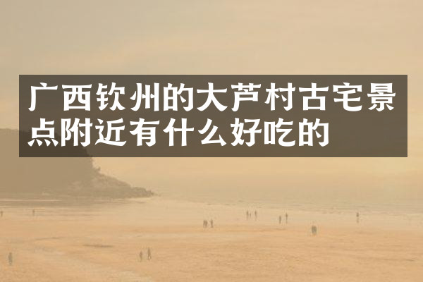 广西钦州的大芦村古宅景点附近有什么好吃的
