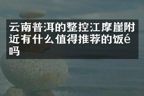 云南普洱的整控江摩崖附近有什么值得推荐的饭馆吗