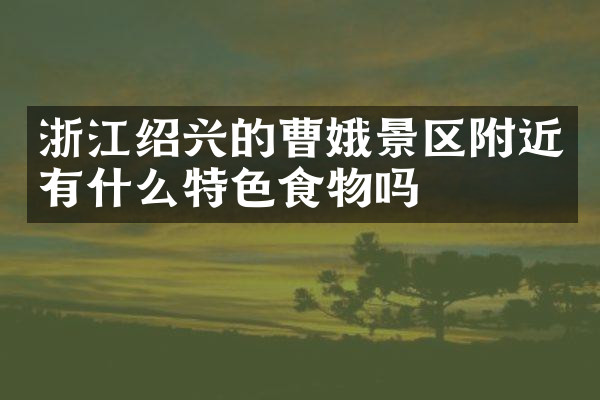 浙江绍兴的曹娥景区附近有什么特色食物吗