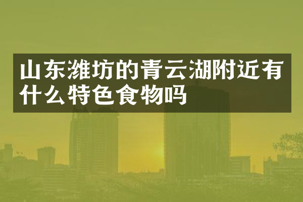 山东潍坊的青云湖附近有什么特色食物吗
