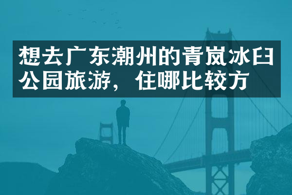 想去广东潮州的青岚冰臼公园旅游，住哪比较方便