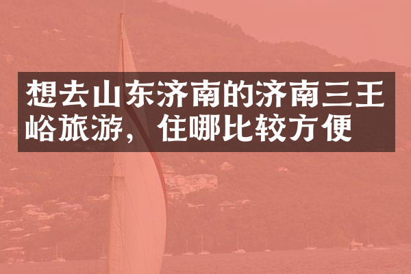 想去山东济南的济南三王峪旅游，住哪比较方便