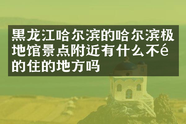 黑龙江哈尔滨的哈尔滨极地馆景点附近有什么不错的住的地方吗
