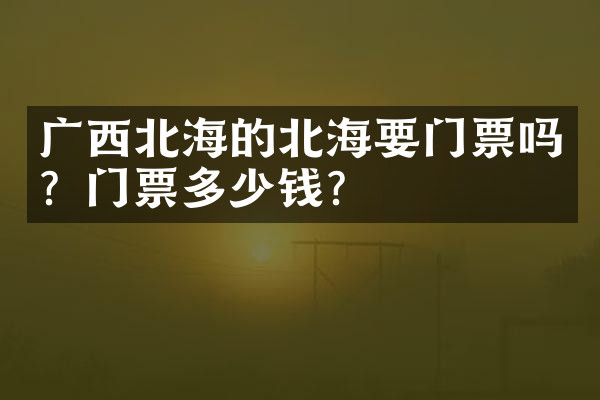 广西北海的北海要门票吗？门票多少钱？