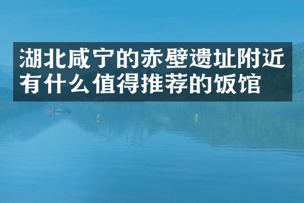 湖北咸宁的赤壁遗址附近有什么值得推荐的饭馆吗