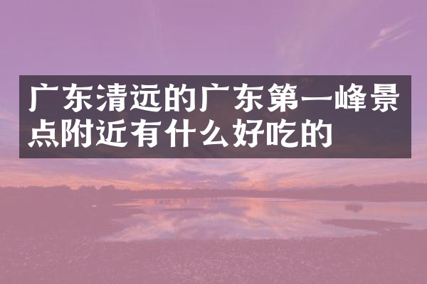 广东清远的广东第一峰景点附近有什么好吃的