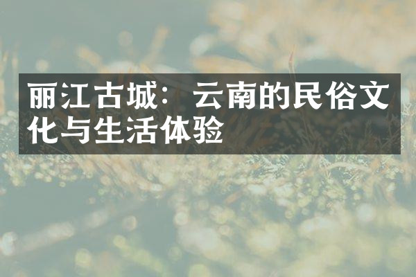 丽江古城：云南的民俗文化与生活体验