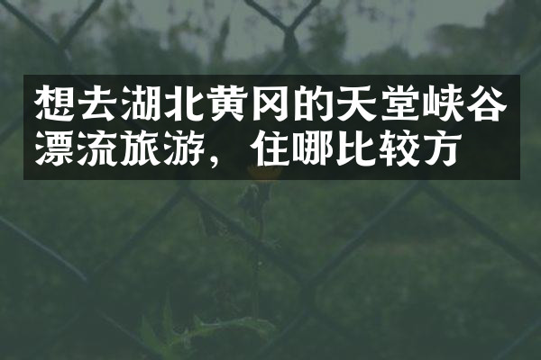 想去湖北黄冈的天堂峡谷漂流旅游，住哪比较方便