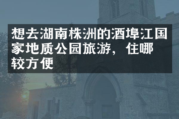 想去湖南株洲的酒埠江国家地质公园旅游，住哪比较方便