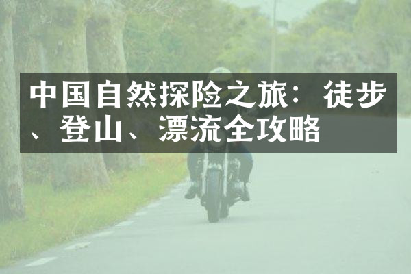 中国自然探险之旅：徒步、登山、漂流全攻略
