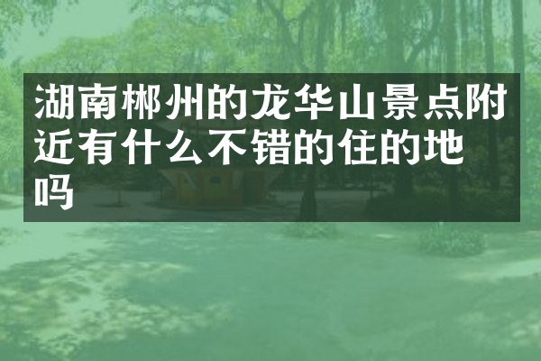 湖南郴州的龙华山景点附近有什么不错的住的地方吗