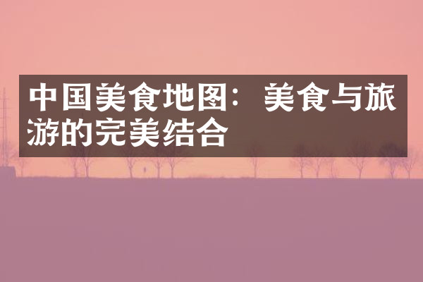 中国美食地图：美食与旅游的完美结合
