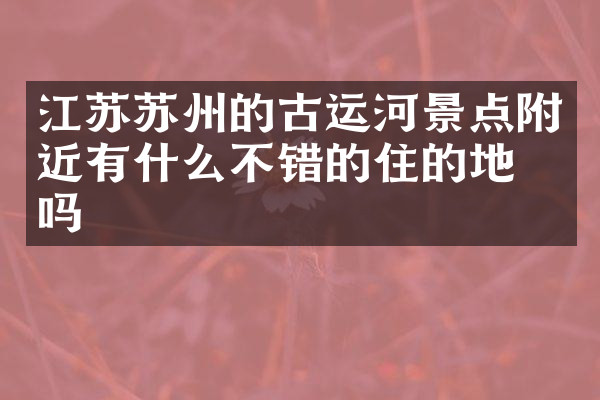 江苏苏州的古运河景点附近有什么不错的住的地方吗