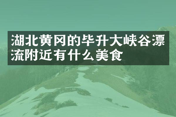 湖北黄冈的毕升大峡谷漂流附近有什么美食