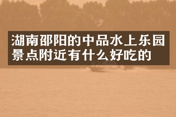 湖南邵阳的中品水上乐园景点附近有什么好吃的