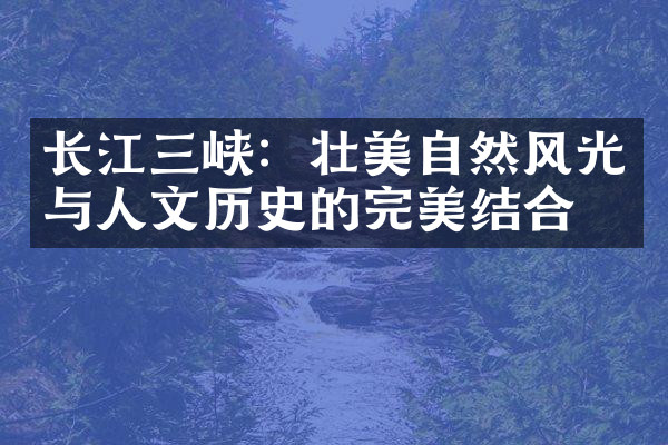 长江三峡：壮美自然风光与人文历史的完美结合