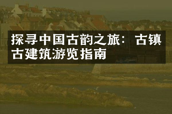 探寻中国古韵之旅：古镇古建筑游览指南