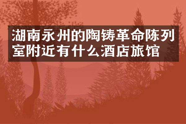 湖南永州的陶铸革命陈列室附近有什么酒店旅馆吗