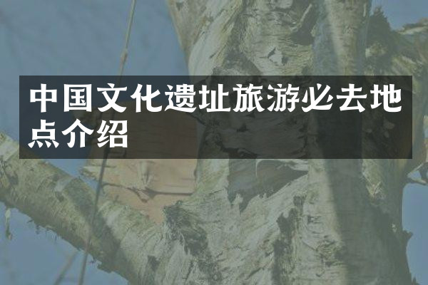 中国文化遗址旅游必去地点介绍