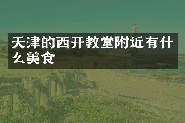 天津的西开教堂附近有什么美食