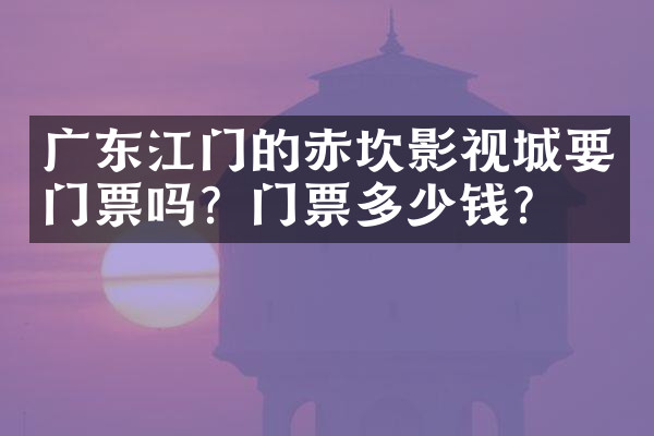 广东江门的赤坎影视城要门票吗？门票多少钱？