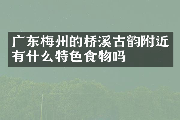 广东梅州的桥溪古韵附近有什么特色食物吗