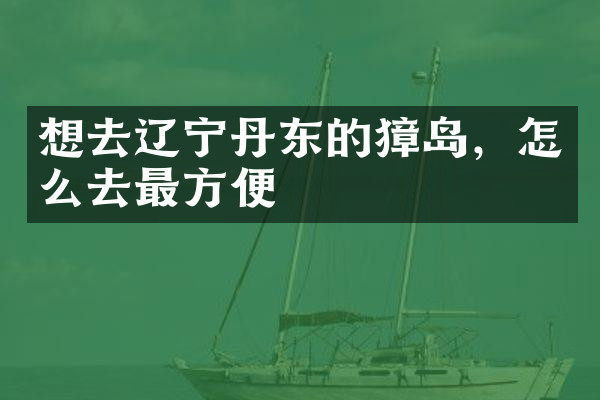 想去辽宁丹东的獐岛，怎么去最方便