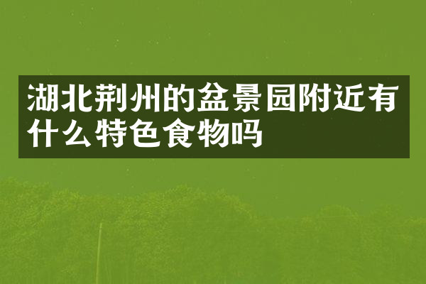 湖北荆州的盆景园附近有什么特色食物吗