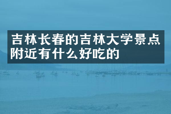 吉林长春的吉林大学景点附近有什么好吃的