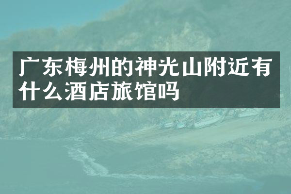 广东梅州的神光山附近有什么酒店旅馆吗