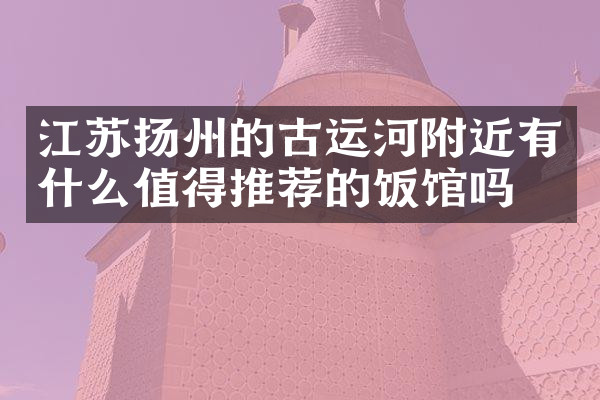 江苏扬州的古运河附近有什么值得推荐的饭馆吗
