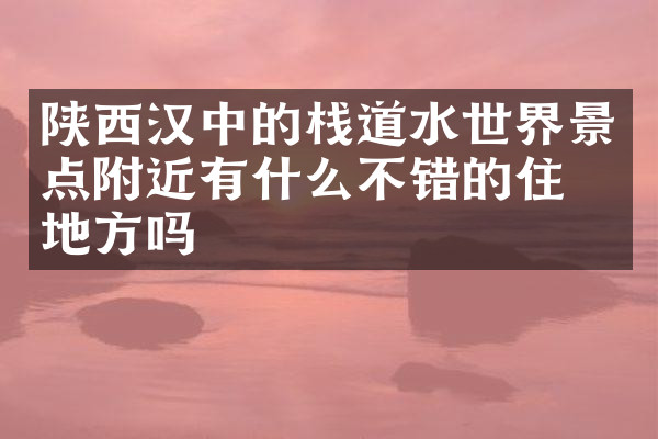 陕西汉中的栈道水世界景点附近有什么不错的住的地方吗